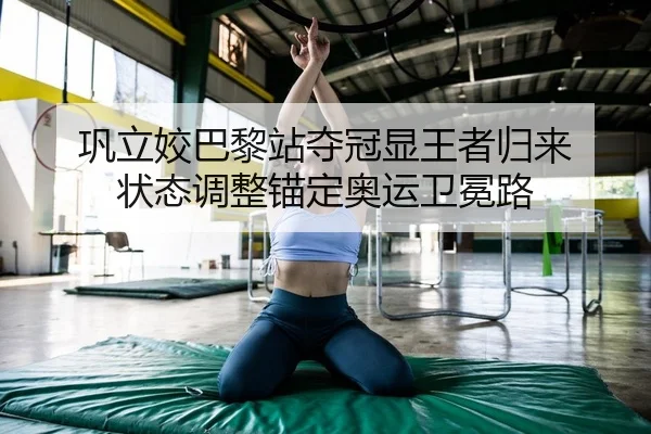 巩立姣巴黎站夺冠显王者归来 状态调整锚定奥运卫冕路